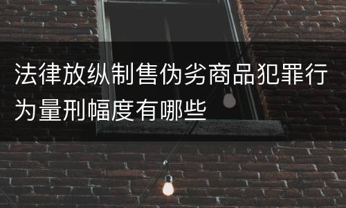 法律放纵制售伪劣商品犯罪行为量刑幅度有哪些