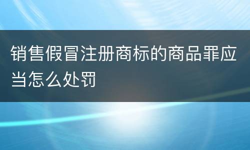 销售假冒注册商标的商品罪应当怎么处罚