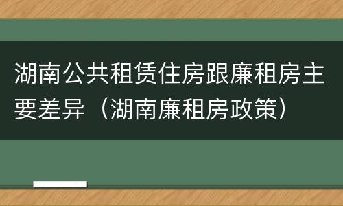 湖南公共租赁住房跟廉租房主要差异（湖南廉租房政策）