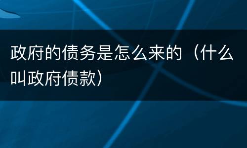 政府的债务是怎么来的（什么叫政府债款）