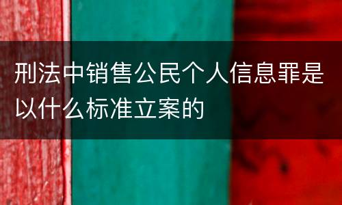 刑法中销售公民个人信息罪是以什么标准立案的
