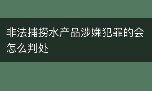 非法捕捞水产品涉嫌犯罪的会怎么判处