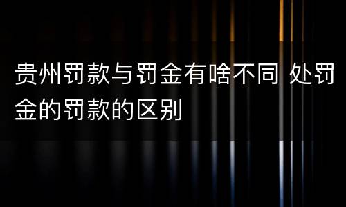 贵州罚款与罚金有啥不同 处罚金的罚款的区别