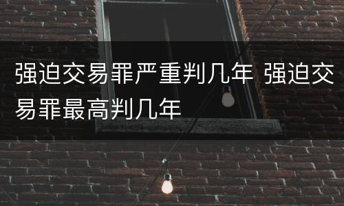强迫交易罪严重判几年 强迫交易罪最高判几年