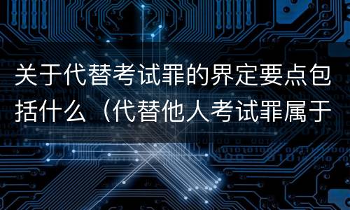 关于代替考试罪的界定要点包括什么（代替他人考试罪属于什么类犯罪）
