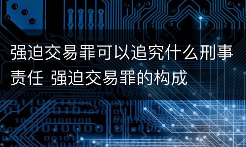 强迫交易罪可以追究什么刑事责任 强迫交易罪的构成