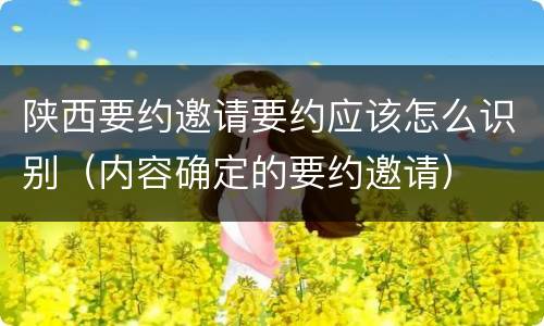 陕西要约邀请要约应该怎么识别（内容确定的要约邀请）