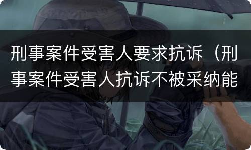 刑事案件受害人要求抗诉（刑事案件受害人抗诉不被采纳能否申请再审）