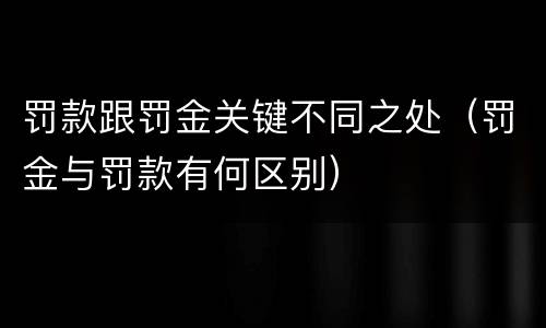 罚款跟罚金关键不同之处（罚金与罚款有何区别）