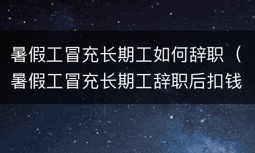 暑假工冒充长期工如何辞职（暑假工冒充长期工辞职后扣钱）