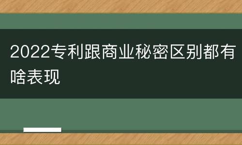 2022专利跟商业秘密区别都有啥表现