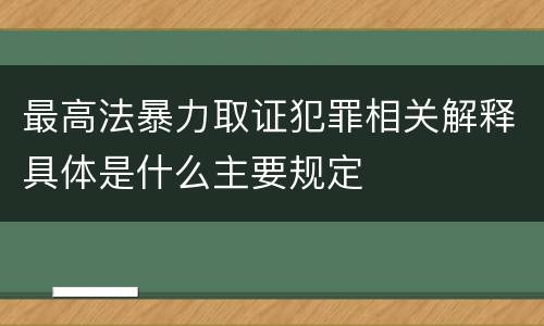 最高法暴力取证犯罪相关解释具体是什么主要规定
