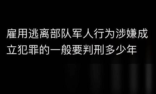 雇用逃离部队军人行为涉嫌成立犯罪的一般要判刑多少年