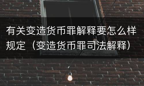 有关变造货币罪解释要怎么样规定（变造货币罪司法解释）