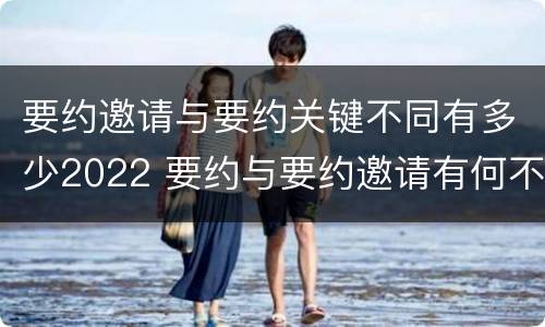 要约邀请与要约关键不同有多少2022 要约与要约邀请有何不同
