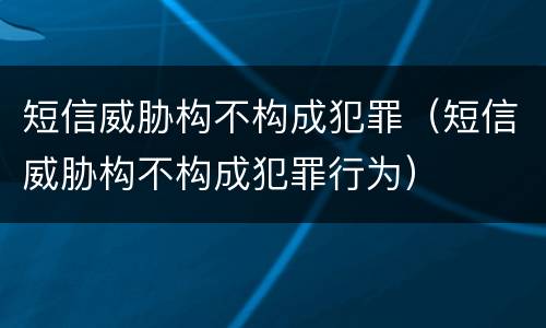 短信威胁构不构成犯罪（短信威胁构不构成犯罪行为）