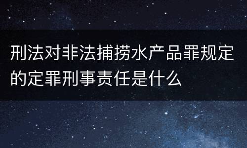 刑法对非法捕捞水产品罪规定的定罪刑事责任是什么