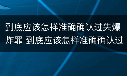 到底应该怎样准确确认过失爆炸罪 到底应该怎样准确确认过失爆炸罪呢