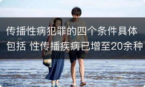 传播性病犯罪的四个条件具体包括 性传播疾病已增至20余种,下列属于性传播疾病的有