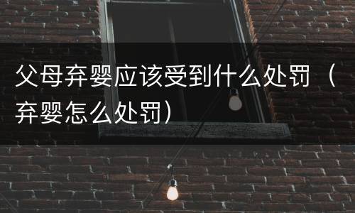 父母弃婴应该受到什么处罚（弃婴怎么处罚）