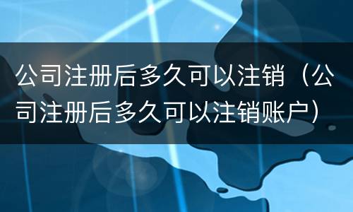 公司注册后多久可以注销（公司注册后多久可以注销账户）