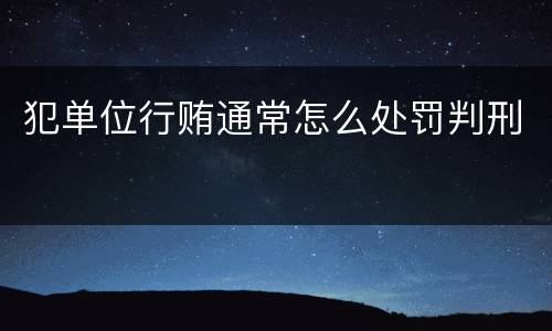 犯单位行贿通常怎么处罚判刑
