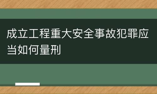 成立工程重大安全事故犯罪应当如何量刑