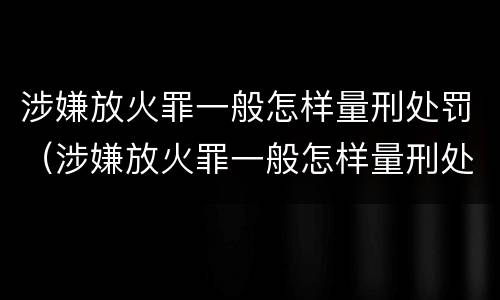 涉嫌放火罪一般怎样量刑处罚（涉嫌放火罪一般怎样量刑处罚的）