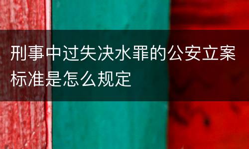刑事中过失决水罪的公安立案标准是怎么规定