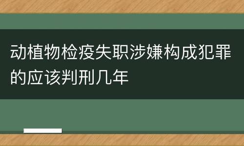 动植物检疫失职涉嫌构成犯罪的应该判刑几年