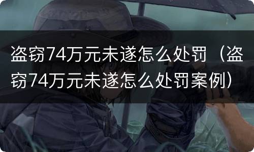 盗窃74万元未遂怎么处罚（盗窃74万元未遂怎么处罚案例）