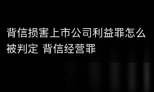 背信损害上市公司利益罪怎么被判定 背信经营罪