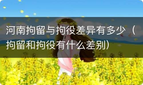 河南拘留与拘役差异有多少（拘留和拘役有什么差别）