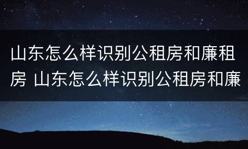 山东怎么样识别公租房和廉租房 山东怎么样识别公租房和廉租房呢