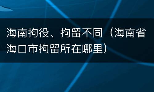 海南拘役、拘留不同（海南省海口市拘留所在哪里）