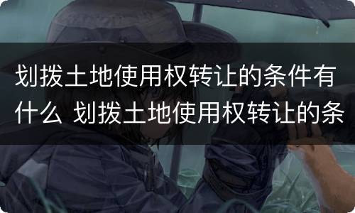 划拨土地使用权转让的条件有什么 划拨土地使用权转让的条件有什么要求
