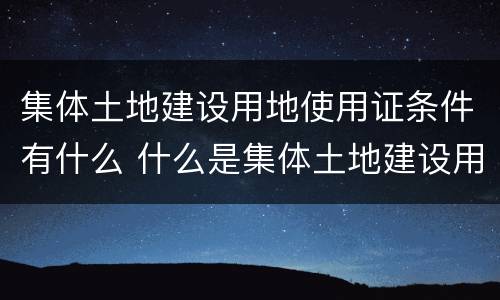 集体土地建设用地使用证条件有什么 什么是集体土地建设用地使用证
