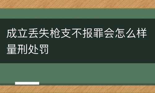 成立丢失枪支不报罪会怎么样量刑处罚