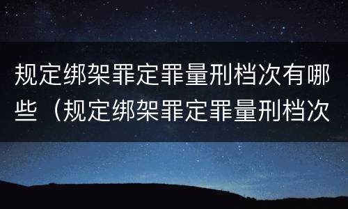 规定绑架罪定罪量刑档次有哪些（规定绑架罪定罪量刑档次有哪些）