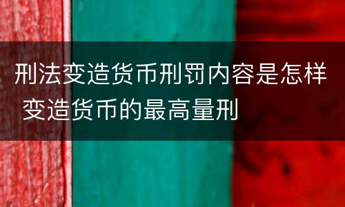 刑法变造货币刑罚内容是怎样 变造货币的最高量刑