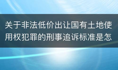关于非法低价出让国有土地使用权犯罪的刑事追诉标准是怎样规定