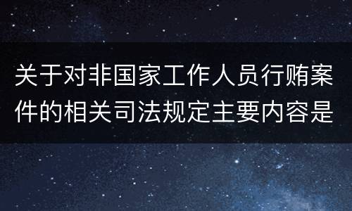 关于对非国家工作人员行贿案件的相关司法规定主要内容是什么