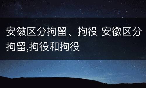 安徽区分拘留、拘役 安徽区分拘留,拘役和拘役