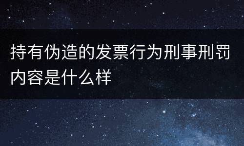 持有伪造的发票行为刑事刑罚内容是什么样