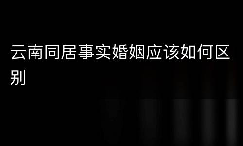 云南同居事实婚姻应该如何区别