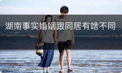 湖南事实婚姻跟同居有啥不同