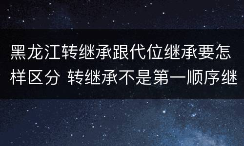 黑龙江转继承跟代位继承要怎样区分 转继承不是第一顺序继承吗