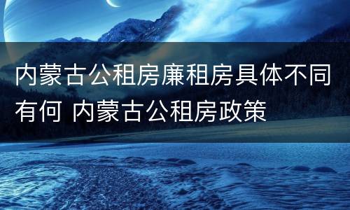 内蒙古公租房廉租房具体不同有何 内蒙古公租房政策