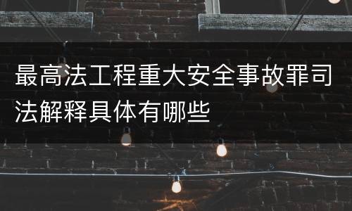 最高法工程重大安全事故罪司法解释具体有哪些