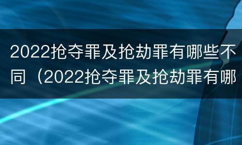 2022抢夺罪及抢劫罪有哪些不同（2022抢夺罪及抢劫罪有哪些不同的情形）